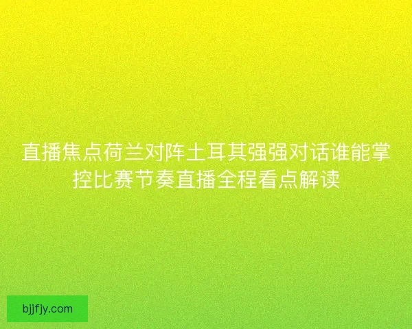 直播焦点荷兰对阵土耳其强强对话谁能掌控比赛节奏直播全程看点解读